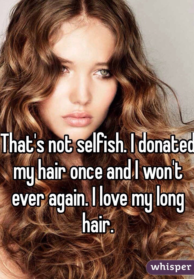 That's not selfish. I donated my hair once and I won't ever again. I love my long hair. 