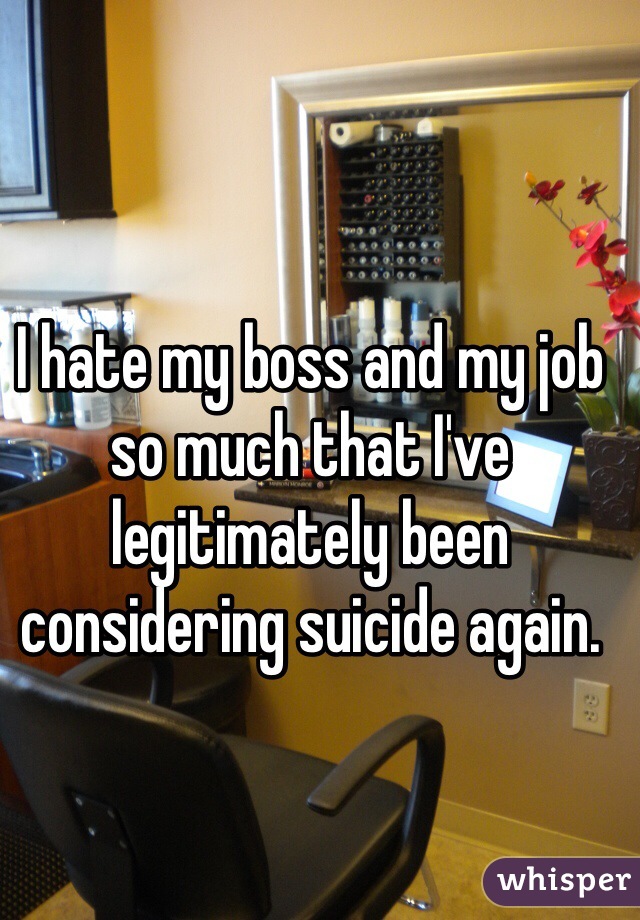 I hate my boss and my job so much that I've legitimately been considering suicide again. 