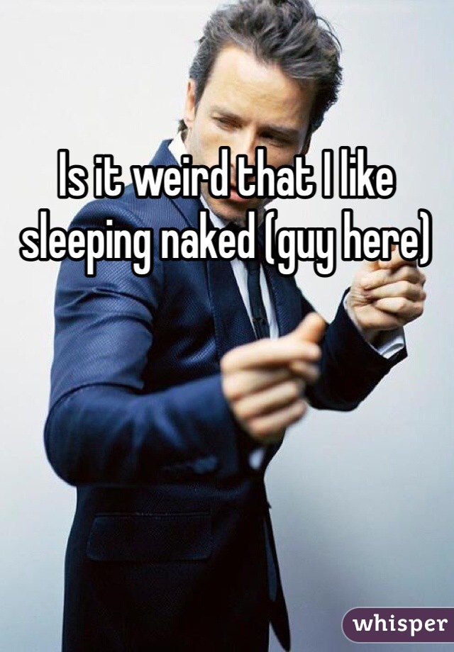 Is it weird that I like sleeping naked (guy here)