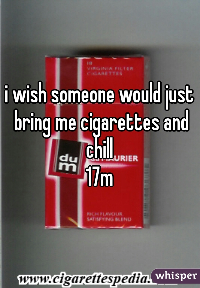 i wish someone would just bring me cigarettes and chill 
17m