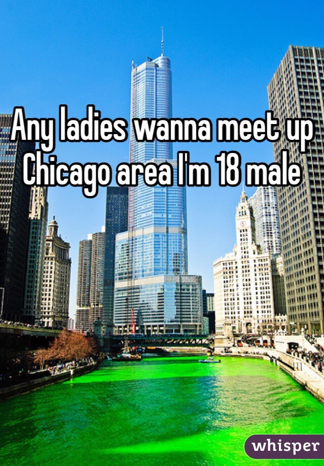 Any ladies wanna meet up Chicago area I'm 18 male