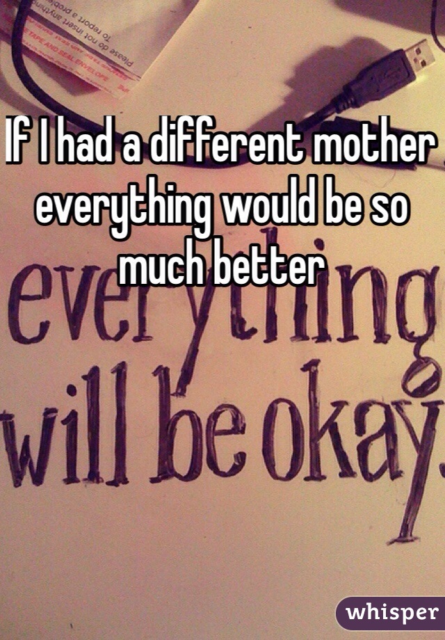 If I had a different mother everything would be so much better 