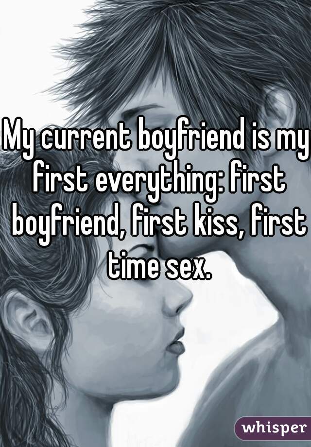 My current boyfriend is my first everything: first boyfriend, first kiss, first time sex.