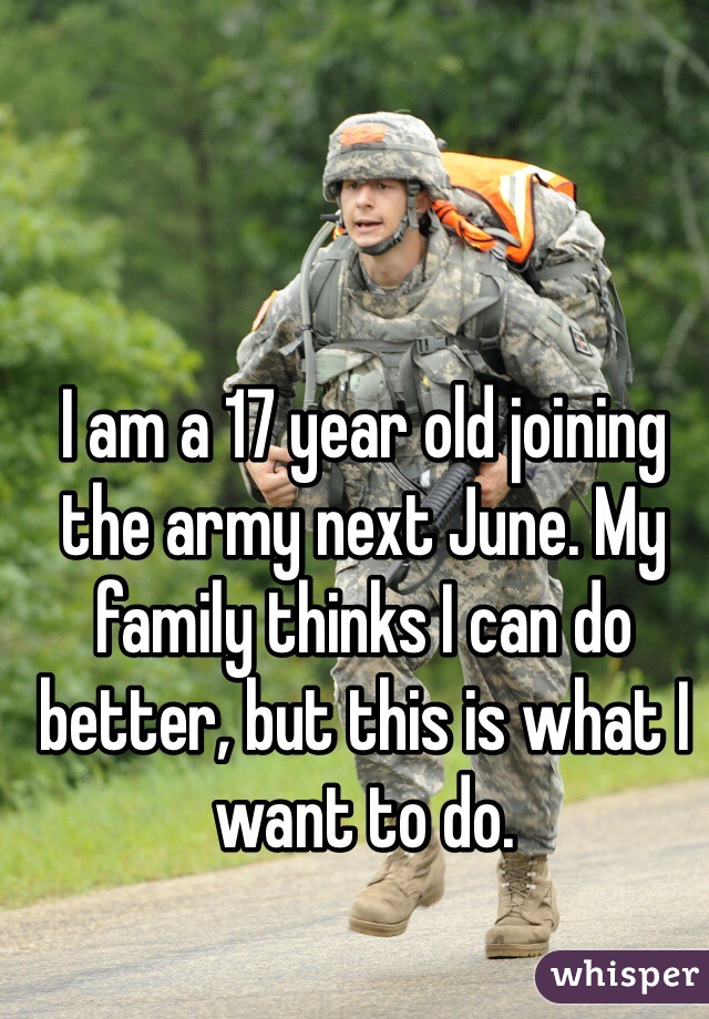 I am a 17 year old joining the army next June. My family thinks I can do better, but this is what I want to do. 
