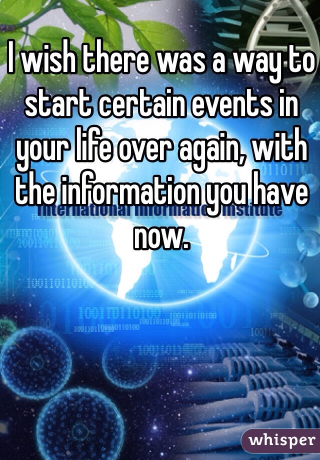 I wish there was a way to start certain events in your life over again, with the information you have now. 