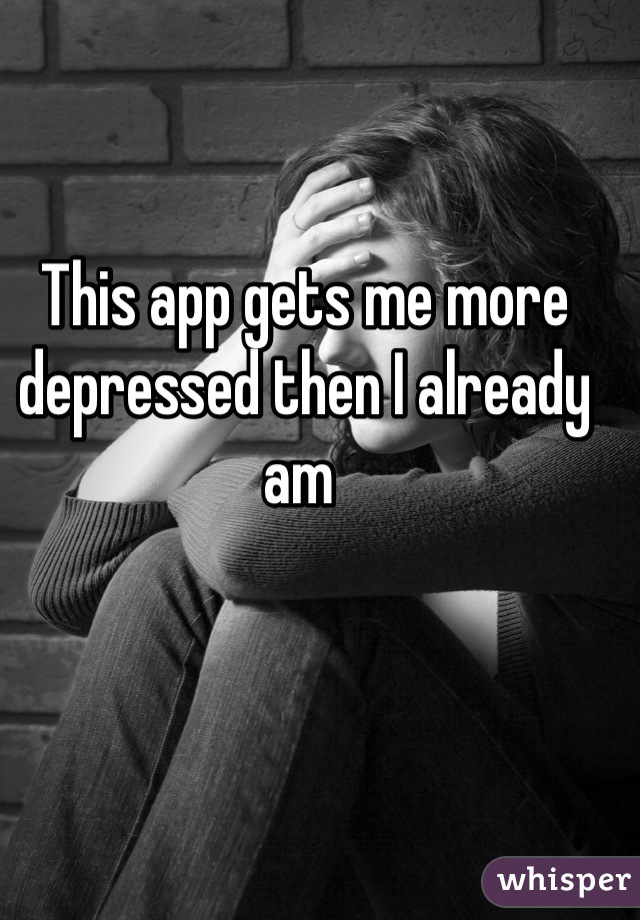 This app gets me more depressed then I already am 