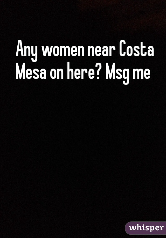  Any women near Costa Mesa on here? Msg me