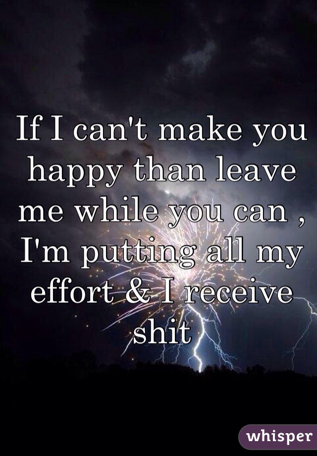 If I can't make you happy than leave me while you can , I'm putting all my effort & I receive shit 