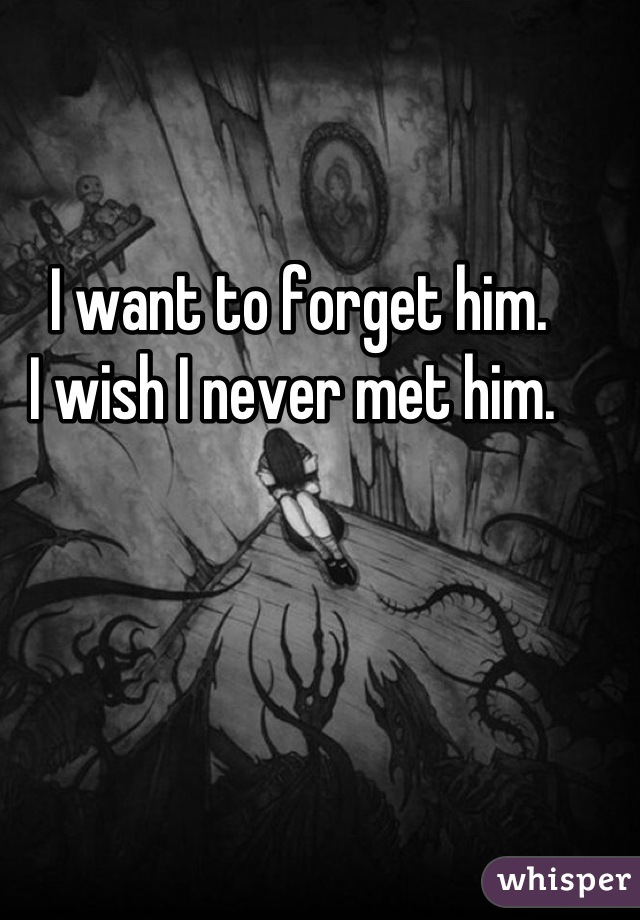 I want to forget him. 
I wish I never met him. 