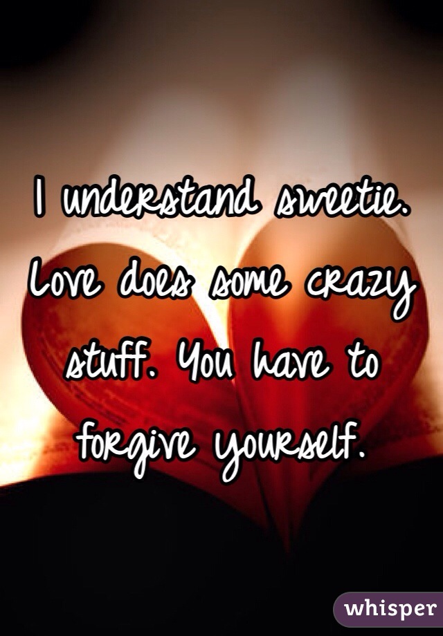 I understand sweetie. Love does some crazy stuff. You have to forgive yourself. 