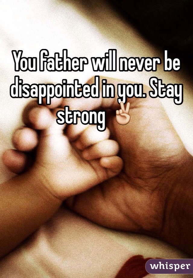 You father will never be disappointed in you. Stay strong ✌️