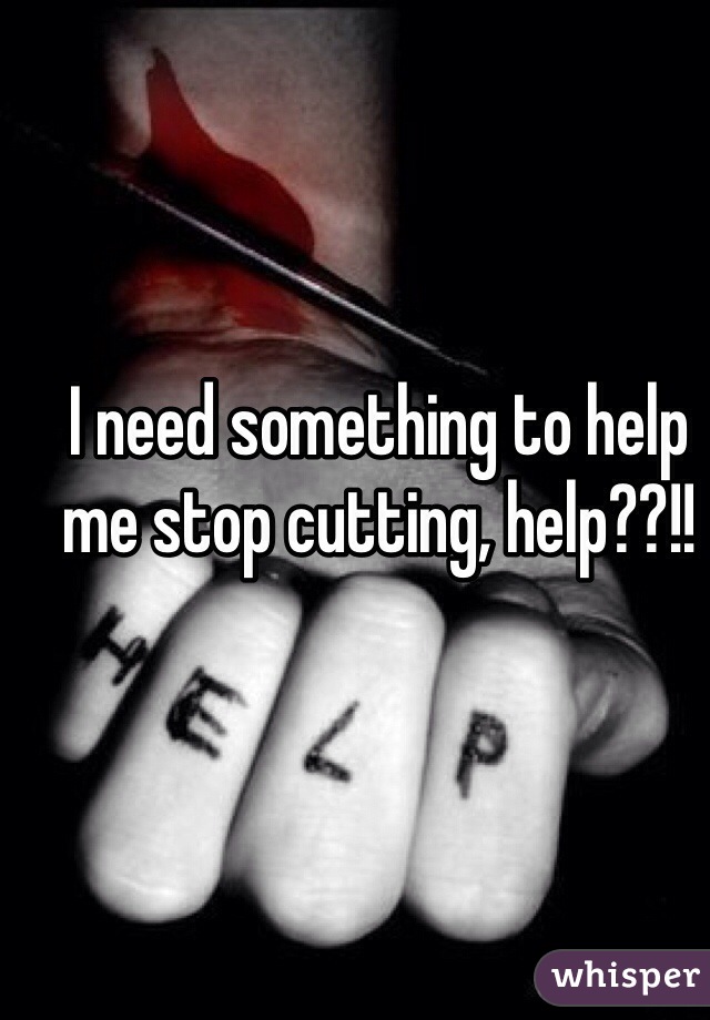 I need something to help me stop cutting, help??!!