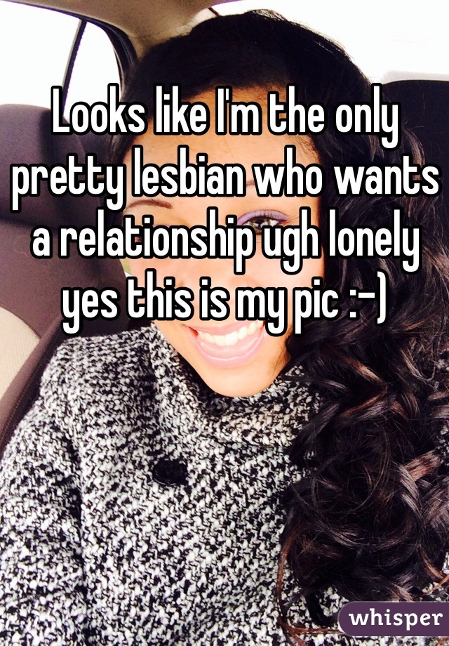 Looks like I'm the only pretty lesbian who wants a relationship ugh lonely yes this is my pic :-)