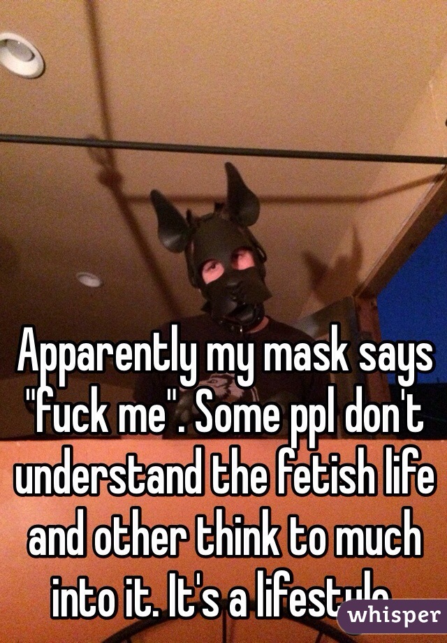 Apparently my mask says "fuck me". Some ppl don't understand the fetish life and other think to much into it. It's a lifestyle.