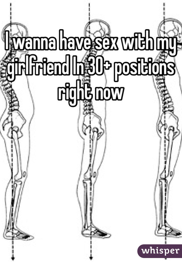 I wanna have sex with my girlfriend In 30+ positions right now