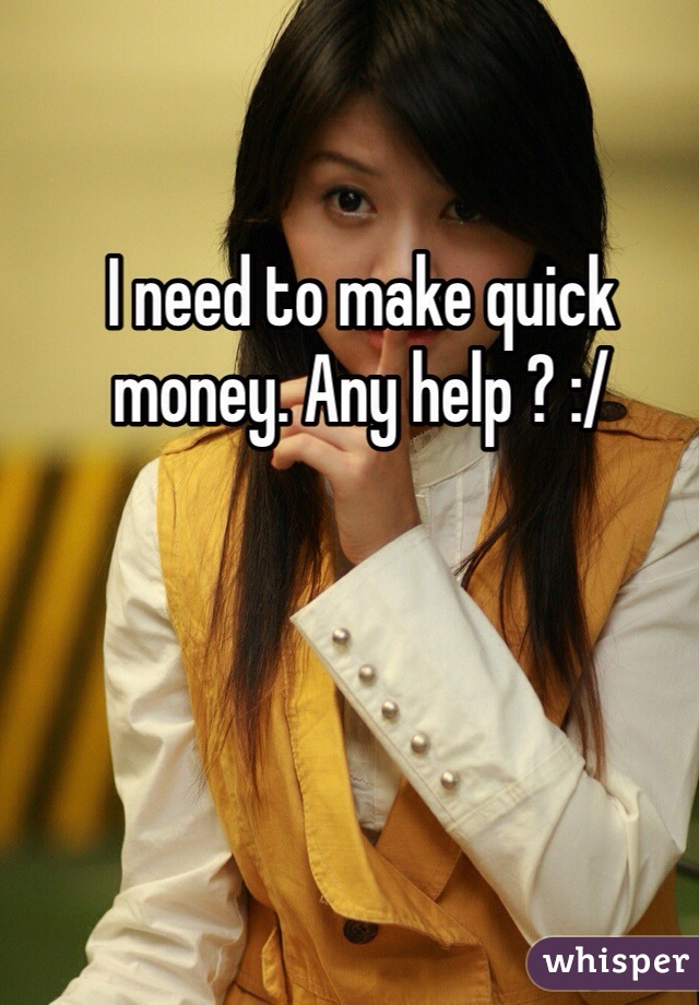 I need to make quick money. Any help ? :/