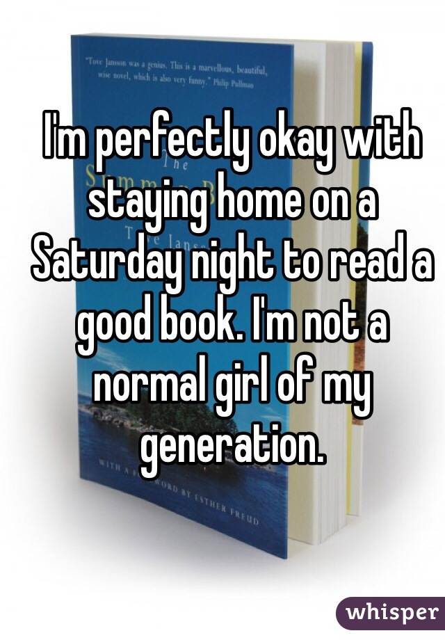 I'm perfectly okay with staying home on a Saturday night to read a good book. I'm not a normal girl of my generation. 