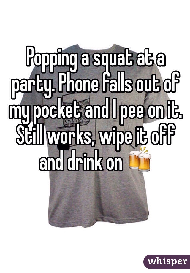 Popping a squat at a party. Phone falls out of my pocket and I pee on it. Still works, wipe it off and drink on 🍻