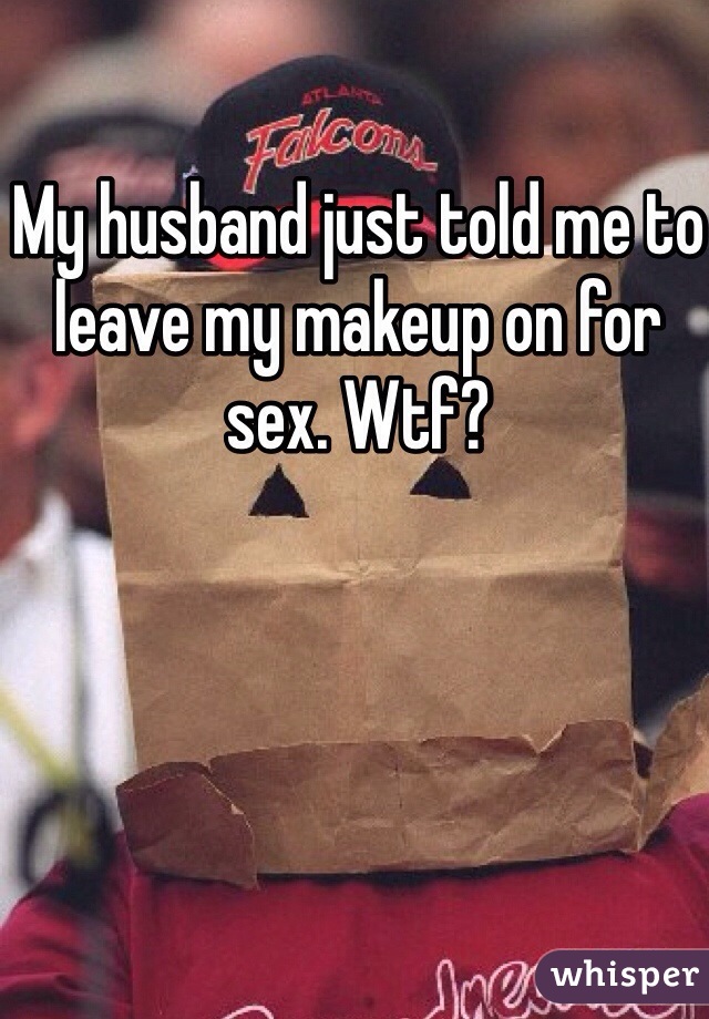 My husband just told me to leave my makeup on for sex. Wtf?