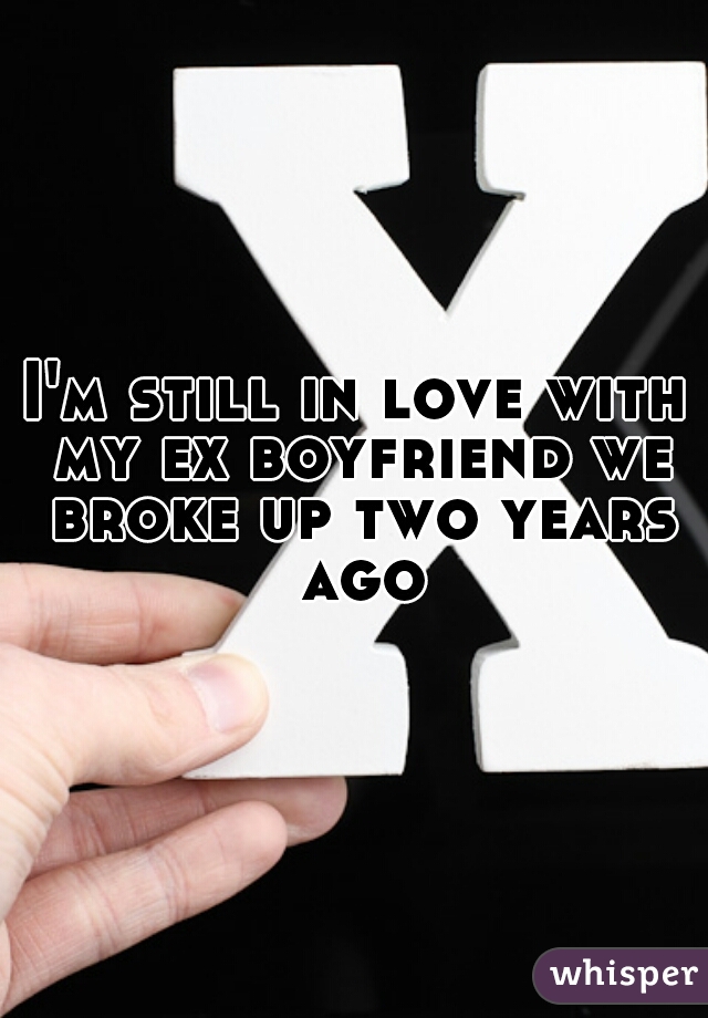 I'm still in love with my ex boyfriend we broke up two years ago