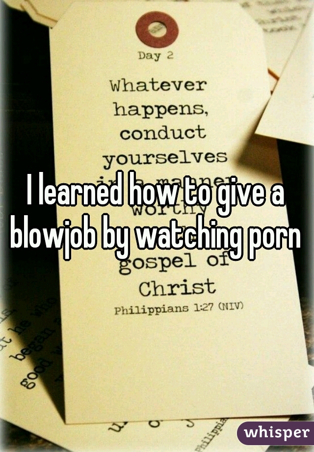 I learned how to give a blowjob by watching porn 