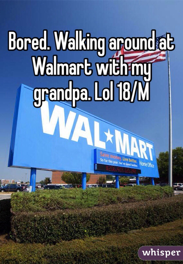 Bored. Walking around at Walmart with my grandpa. Lol 18/M
