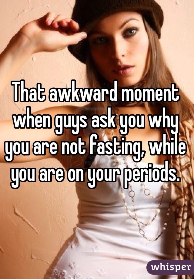 That awkward moment when guys ask you why you are not fasting, while you are on your periods. 