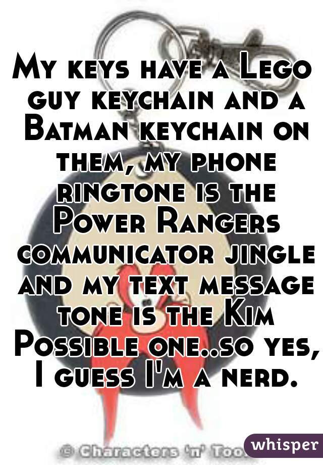 My keys have a Lego guy keychain and a Batman keychain on them, my phone ringtone is the Power Rangers communicator jingle and my text message tone is the Kim Possible one..so yes, I guess I'm a nerd.