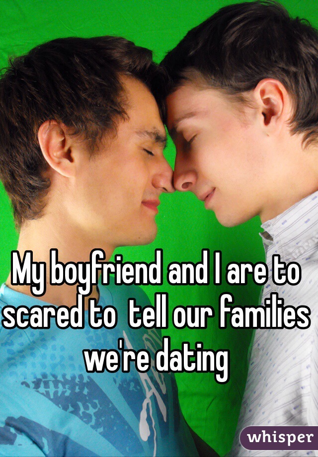 My boyfriend and I are to scared to  tell our families we're dating 
