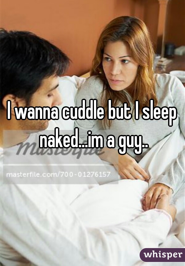I wanna cuddle but I sleep naked...im a guy..