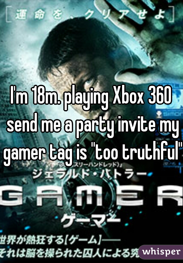I'm 18m. playing Xbox 360 send me a party invite my gamer tag is "too truthful"