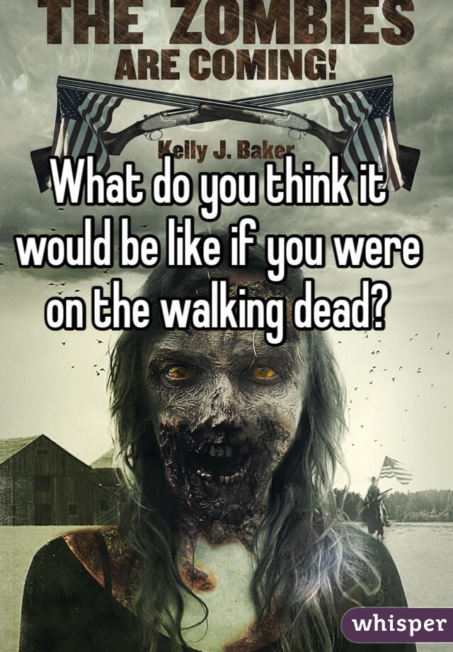 What do you think it would be like if you were on the walking dead?