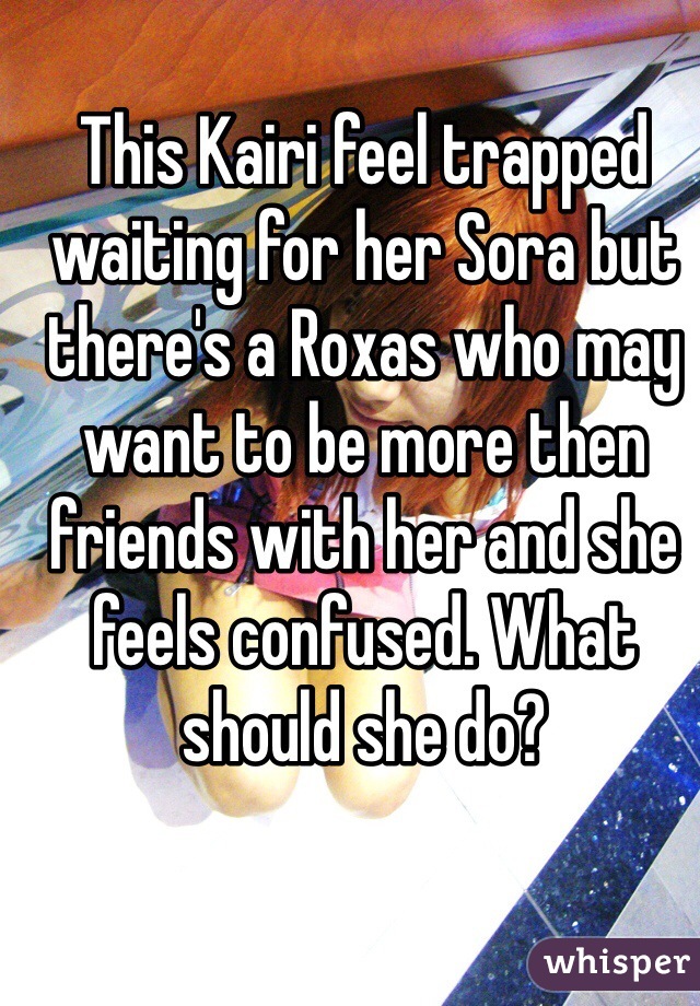 This Kairi feel trapped waiting for her Sora but there's a Roxas who may want to be more then friends with her and she feels confused. What should she do?
