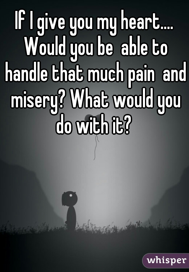 If I give you my heart.... Would you be  able to handle that much pain  and misery? What would you do with it? 