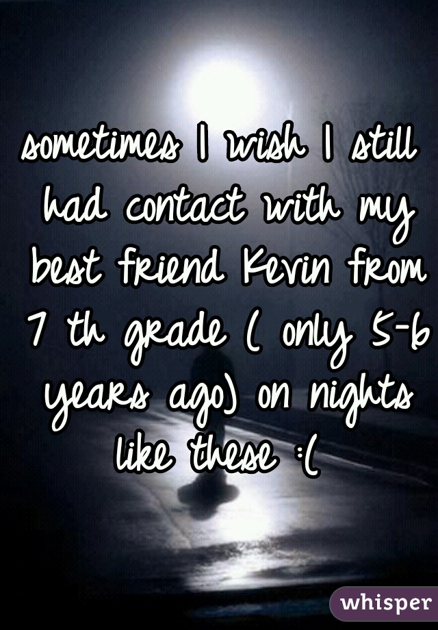 sometimes I wish I still had contact with my best friend Kevin from 7 th grade ( only 5-6 years ago) on nights like these :( 