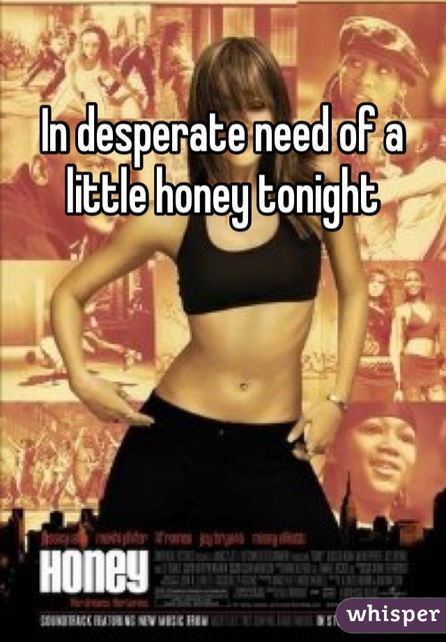 In desperate need of a little honey tonight 