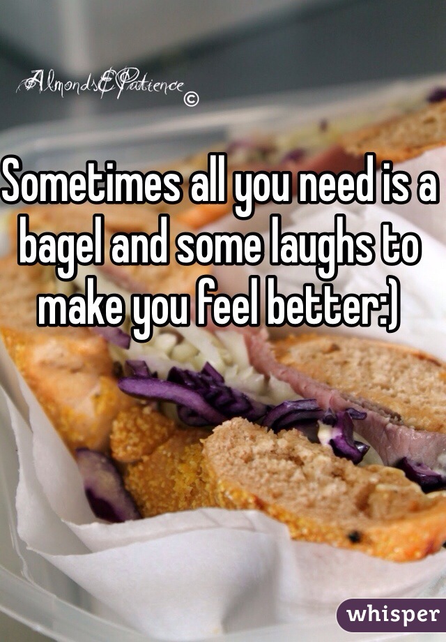 Sometimes all you need is a bagel and some laughs to make you feel better:)