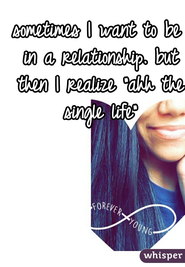 sometimes I want to be in a relationship. but then I realize "ahh the single life"