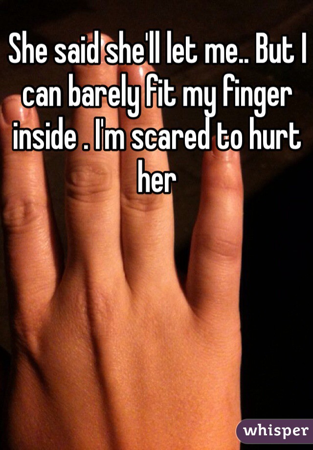 She said she'll let me.. But I can barely fit my finger inside . I'm scared to hurt her 