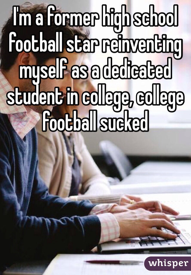 I'm a former high school football star reinventing myself as a dedicated student in college, college football sucked