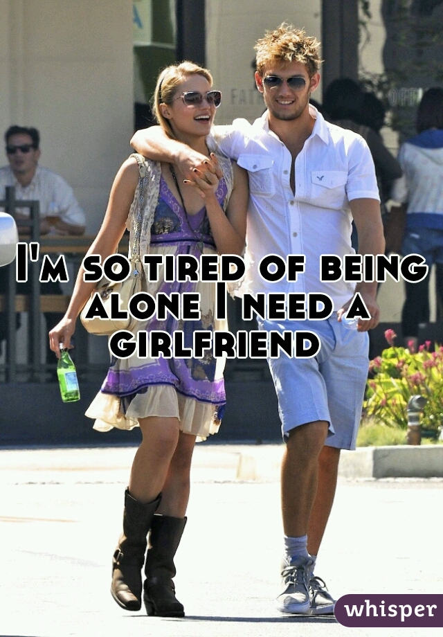 I'm so tired of being alone I need a girlfriend  