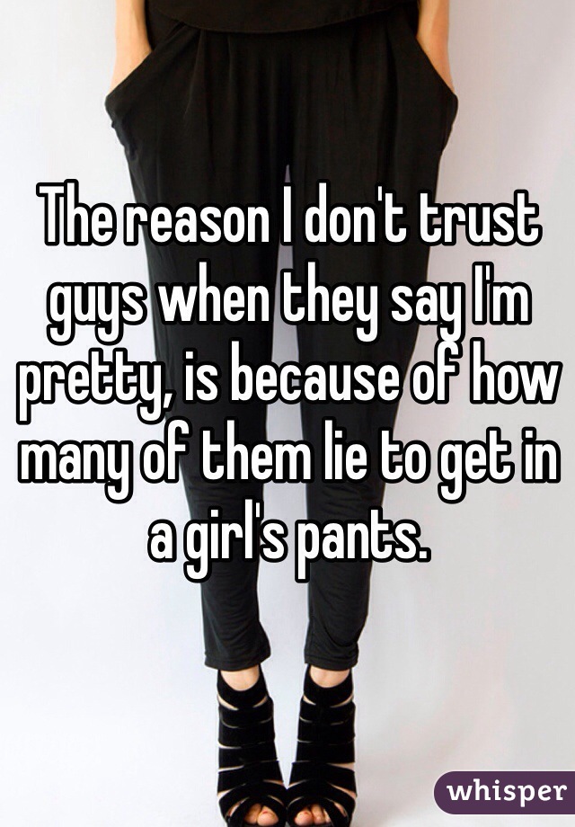 The reason I don't trust guys when they say I'm pretty, is because of how many of them lie to get in a girl's pants. 