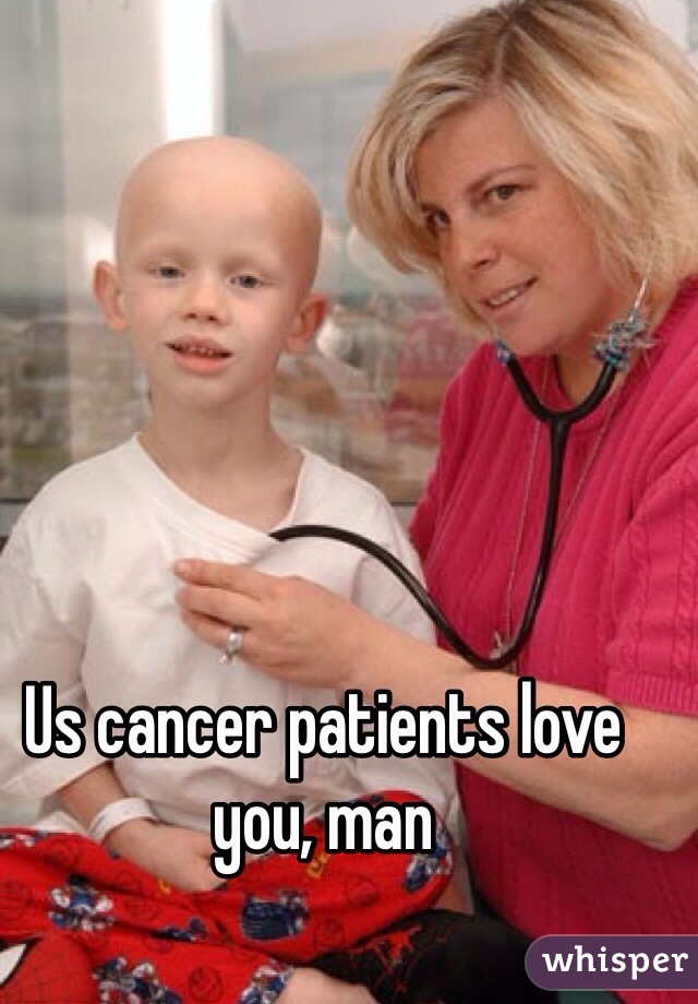 Us cancer patients love you, man