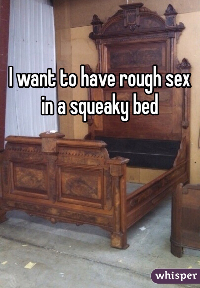 I want to have rough sex in a squeaky bed 