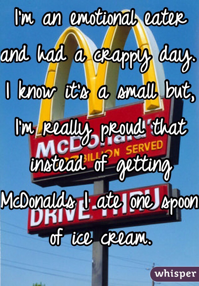 I'm an emotional eater and had a crappy day. I know it's a small but, I'm really proud that instead of getting McDonalds I ate one spoon of ice cream. 