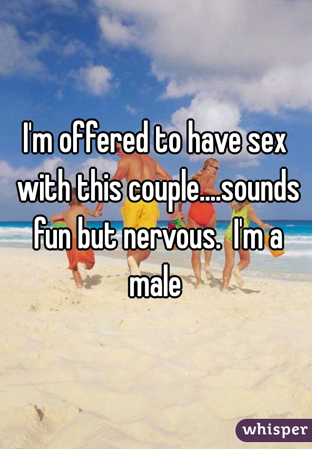 I'm offered to have sex with this couple....sounds fun but nervous.  I'm a male 