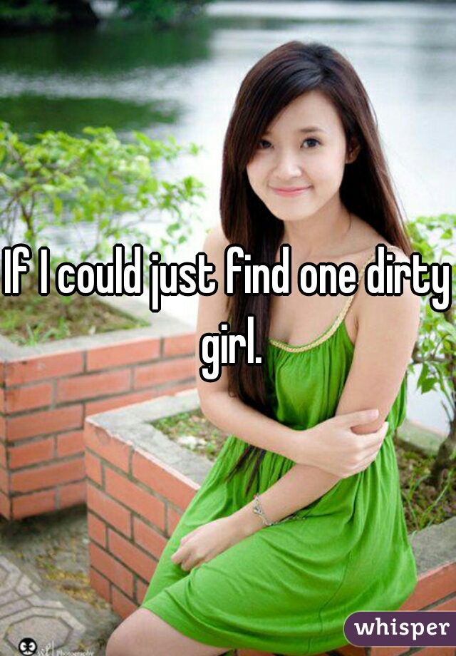 If I could just find one dirty girl.