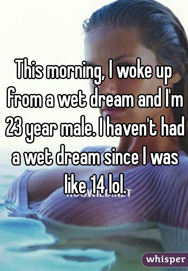This morning, I woke up from a wet dream and I'm 23 year male. I haven't had a wet dream since I was like 14 lol.