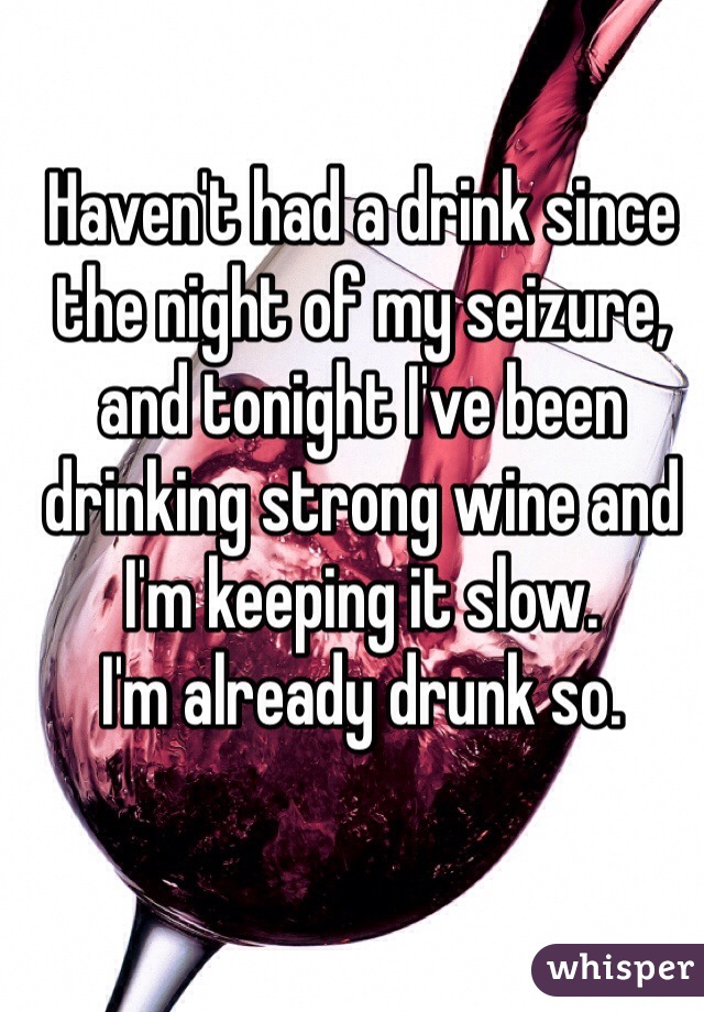Haven't had a drink since the night of my seizure, and tonight I've been drinking strong wine and I'm keeping it slow. 
I'm already drunk so.