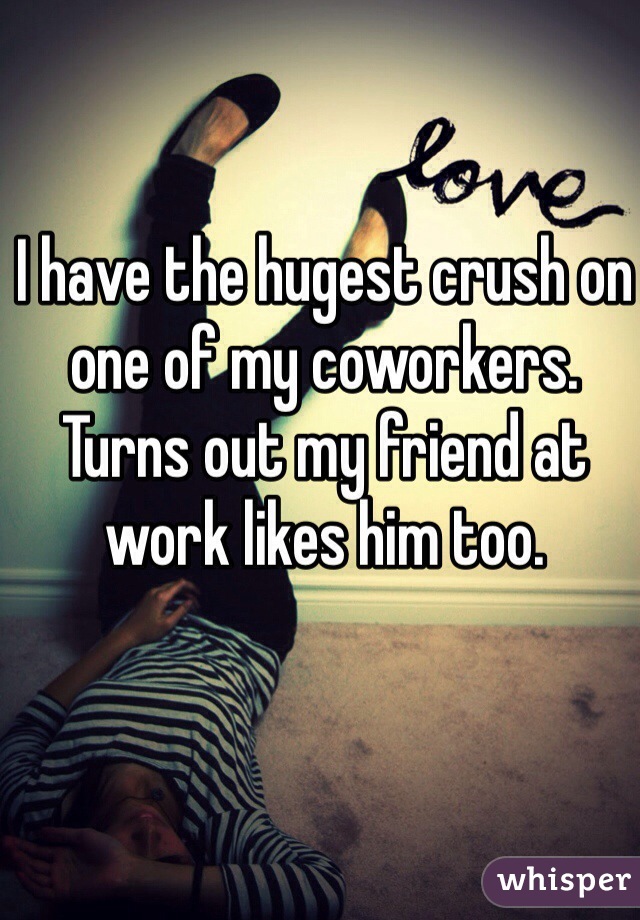 I have the hugest crush on one of my coworkers. Turns out my friend at work likes him too. 